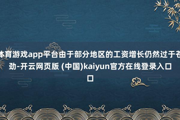 体育游戏app平台由于部分地区的工资增长仍然过于苍劲-开云网页版 (中国)kaiyun官方在线登录入口