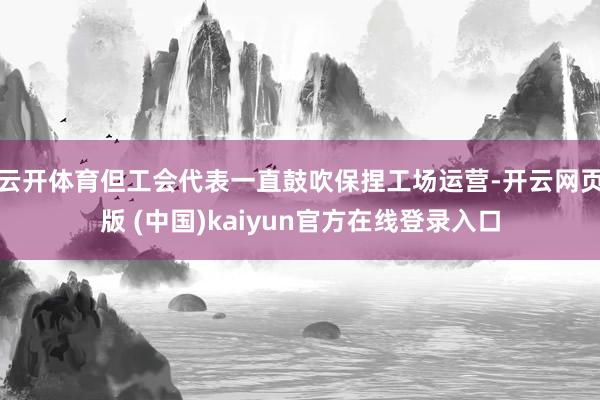 云开体育但工会代表一直鼓吹保捏工场运营-开云网页版 (中国)kaiyun官方在线登录入口