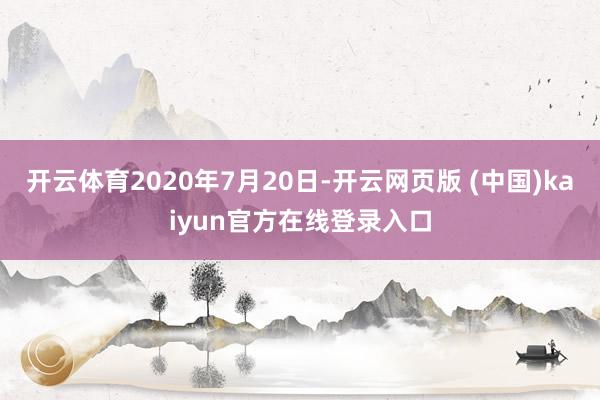 开云体育2020年7月20日-开云网页版 (中国)kaiyun官方在线登录入口