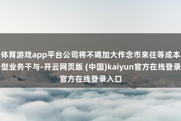 体育游戏app平台公司将不竭加大作念市来往等成本中介型业务干与-开云网页版 (中国)kaiyun官方在线登录入口