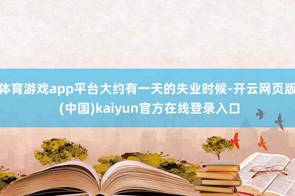 体育游戏app平台大约有一天的失业时候-开云网页版 (中国)kaiyun官方在线登录入口