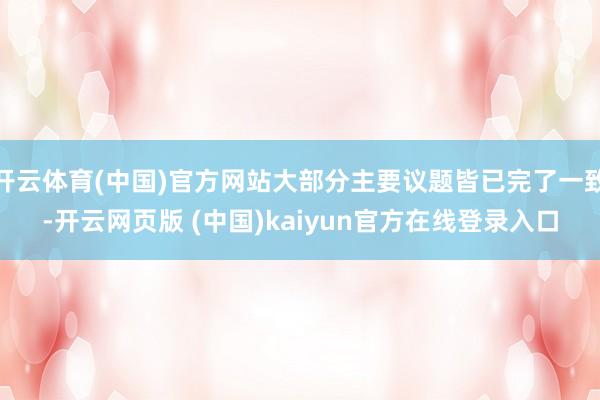 开云体育(中国)官方网站大部分主要议题皆已完了一致-开云网页版 (中国)kaiyun官方在线登录入口