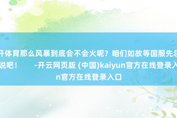 云开体育那么风暴到底会不会火呢？咱们如故等国服先总结再说吧！      -开云网页版 (中国)kaiyun官方在线登录入口