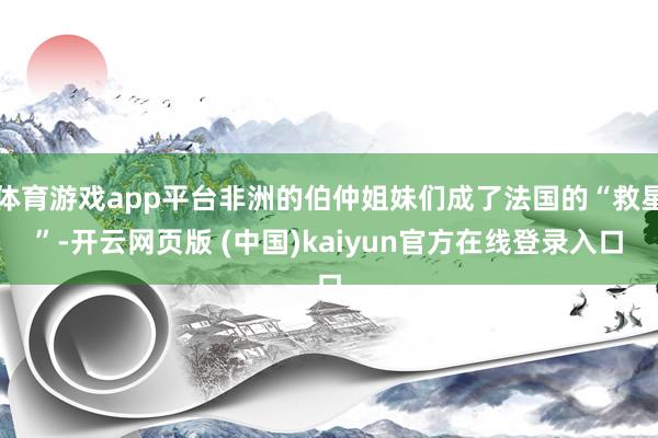 体育游戏app平台非洲的伯仲姐妹们成了法国的“救星”-开云网页版 (中国)kaiyun官方在线登录入口