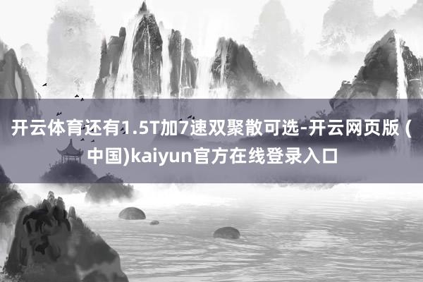 开云体育还有1.5T加7速双聚散可选-开云网页版 (中国)kaiyun官方在线登录入口