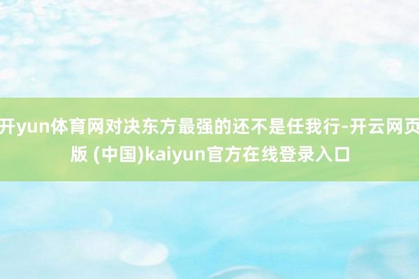 开yun体育网对决东方最强的还不是任我行-开云网页版 (中国)kaiyun官方在线登录入口