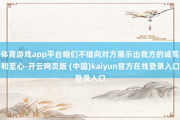 体育游戏app平台咱们不错向对方展示出我方的诚笃和至心-开云网页版 (中国)kaiyun官方在线登录入口
