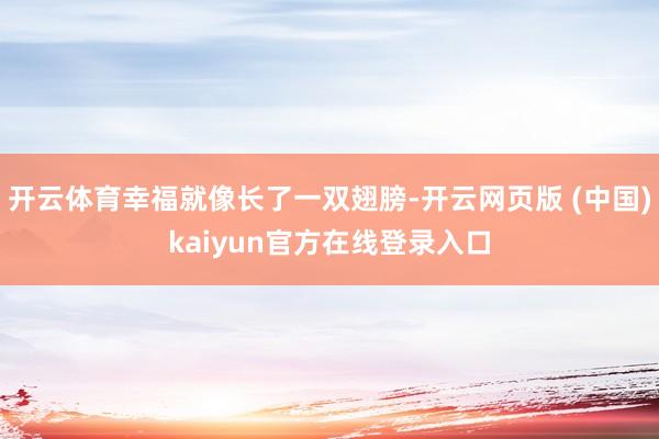 开云体育幸福就像长了一双翅膀-开云网页版 (中国)kaiyun官方在线登录入口