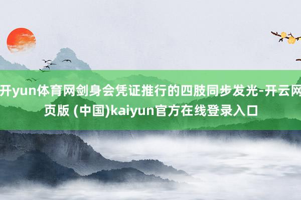 开yun体育网剑身会凭证推行的四肢同步发光-开云网页版 (中国)kaiyun官方在线登录入口