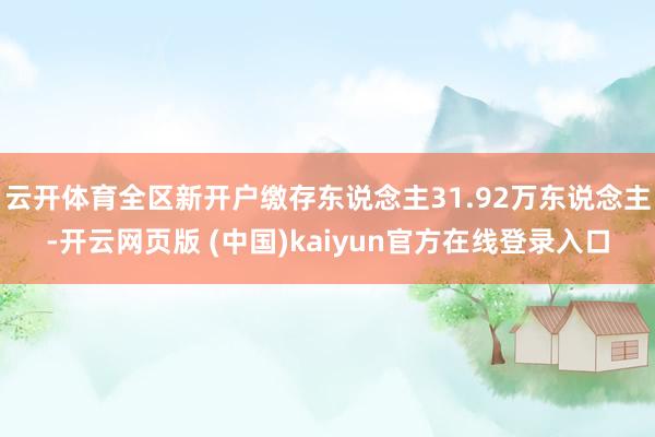 云开体育全区新开户缴存东说念主31.92万东说念主-开云网页版 (中国)kaiyun官方在线登录入口