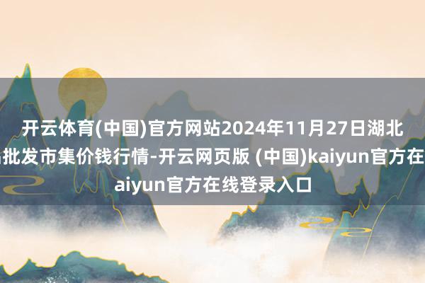 开云体育(中国)官方网站2024年11月27日湖北浠水农居品批发市集价钱行情-开云网页版 (中国)kaiyun官方在线登录入口