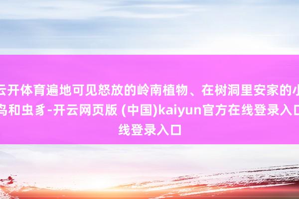 云开体育遍地可见怒放的岭南植物、在树洞里安家的小鸟和虫豸-开云网页版 (中国)kaiyun官方在线登录入口