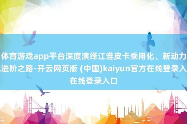 体育游戏app平台深度演绎江淮皮卡乘用化、新动力化进阶之路-开云网页版 (中国)kaiyun官方在线登录入口