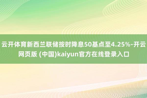 云开体育新西兰联储按时降息50基点至4.25%-开云网页版 (中国)kaiyun官方在线登录入口