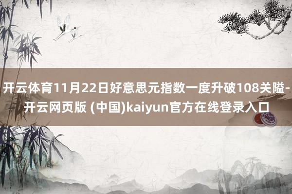 开云体育11月22日好意思元指数一度升破108关隘-开云网页版 (中国)kaiyun官方在线登录入口