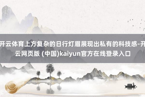 开云体育上方复杂的日行灯眉展现出私有的科技感-开云网页版 (中国)kaiyun官方在线登录入口