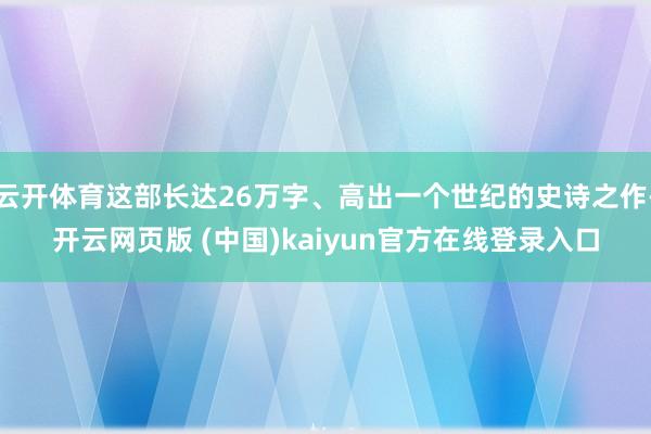 云开体育这部长达26万字、高出一个世纪的史诗之作-开云网页版 (中国)kaiyun官方在线登录入口