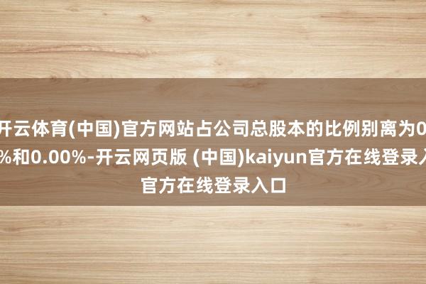 开云体育(中国)官方网站占公司总股本的比例别离为0.01%和0.00%-开云网页版 (中国)kaiyun官方在线登录入口