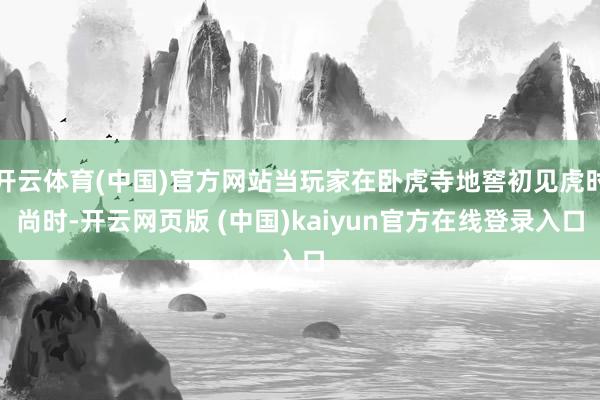 开云体育(中国)官方网站当玩家在卧虎寺地窖初见虎时尚时-开云网页版 (中国)kaiyun官方在线登录入口