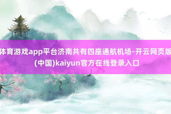 体育游戏app平台济南共有四座通航机场-开云网页版 (中国)kaiyun官方在线登录入口