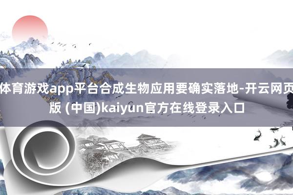 体育游戏app平台合成生物应用要确实落地-开云网页版 (中国)kaiyun官方在线登录入口