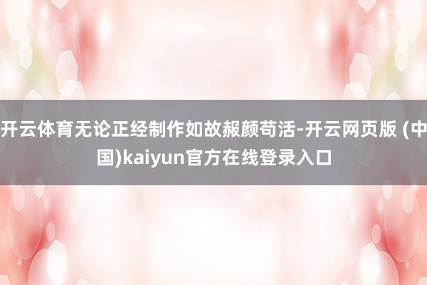 开云体育无论正经制作如故赧颜苟活-开云网页版 (中国)kaiyun官方在线登录入口