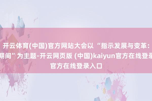 开云体育(中国)官方网站大会以 “指示发展与变革：智能期间”为主题-开云网页版 (中国)kaiyun官方在线登录入口