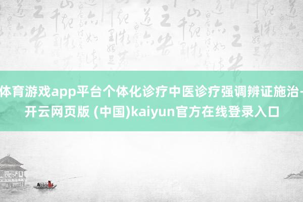 体育游戏app平台个体化诊疗中医诊疗强调辨证施治-开云网页版 (中国)kaiyun官方在线登录入口