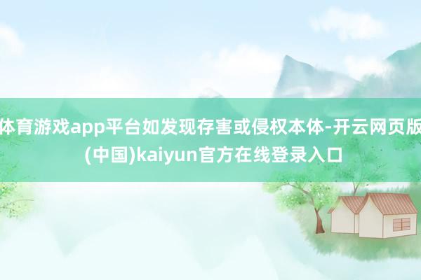 体育游戏app平台如发现存害或侵权本体-开云网页版 (中国)kaiyun官方在线登录入口