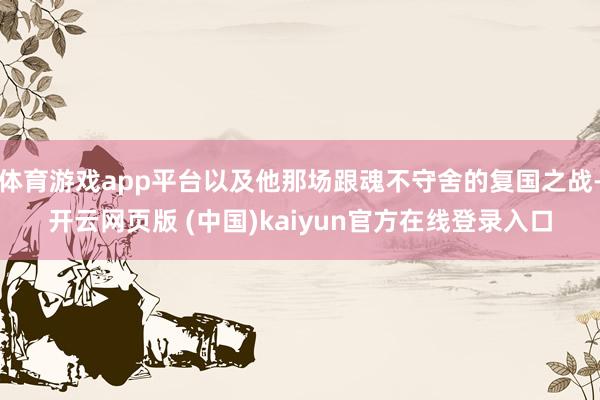 体育游戏app平台以及他那场跟魂不守舍的复国之战-开云网页版 (中国)kaiyun官方在线登录入口