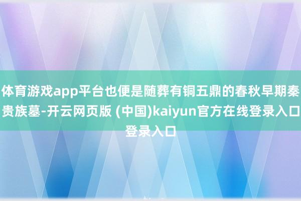 体育游戏app平台也便是随葬有铜五鼎的春秋早期秦贵族墓-开云网页版 (中国)kaiyun官方在线登录入口