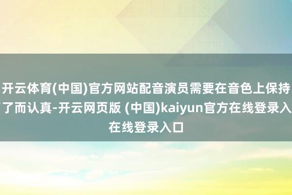 开云体育(中国)官方网站配音演员需要在音色上保持了了而认真-开云网页版 (中国)kaiyun官方在线登录入口