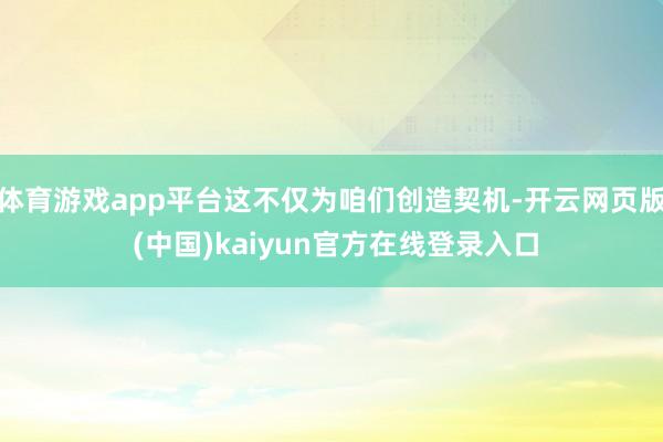 体育游戏app平台这不仅为咱们创造契机-开云网页版 (中国)kaiyun官方在线登录入口