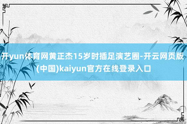 开yun体育网黄正杰15岁时插足演艺圈-开云网页版 (中国)kaiyun官方在线登录入口