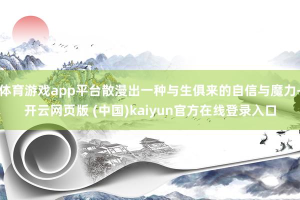 体育游戏app平台散漫出一种与生俱来的自信与魔力-开云网页版 (中国)kaiyun官方在线登录入口