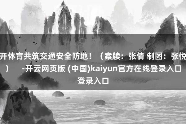 云开体育共筑交通安全防地！（案牍：张倩 制图：张悦鑫）    -开云网页版 (中国)kaiyun官方在线登录入口