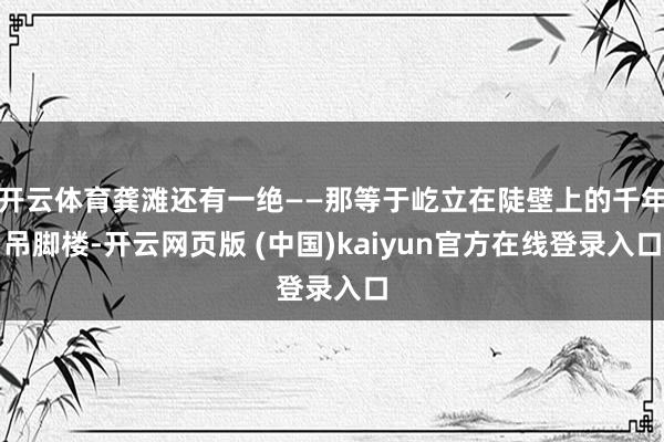 开云体育龚滩还有一绝——那等于屹立在陡壁上的千年吊脚楼-开云网页版 (中国)kaiyun官方在线登录入口