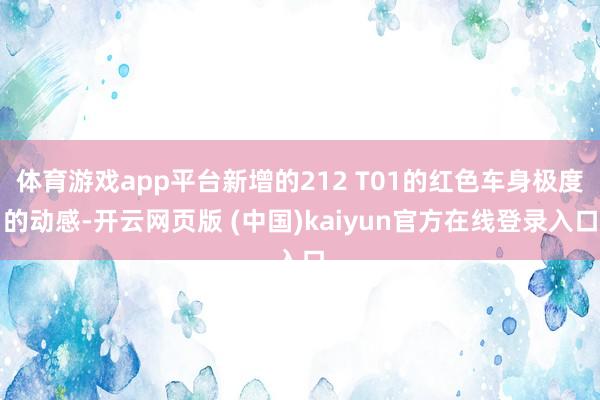 体育游戏app平台新增的212 T01的红色车身极度的动感-开云网页版 (中国)kaiyun官方在线登录入口