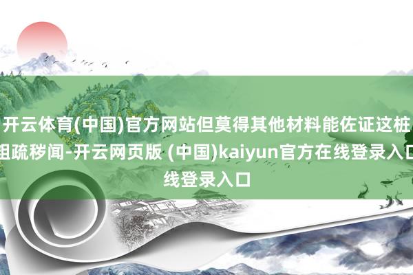 开云体育(中国)官方网站但莫得其他材料能佐证这桩粗疏秽闻-开云网页版 (中国)kaiyun官方在线登录入口