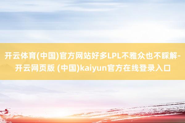 开云体育(中国)官方网站好多LPL不雅众也不睬解-开云网页版 (中国)kaiyun官方在线登录入口