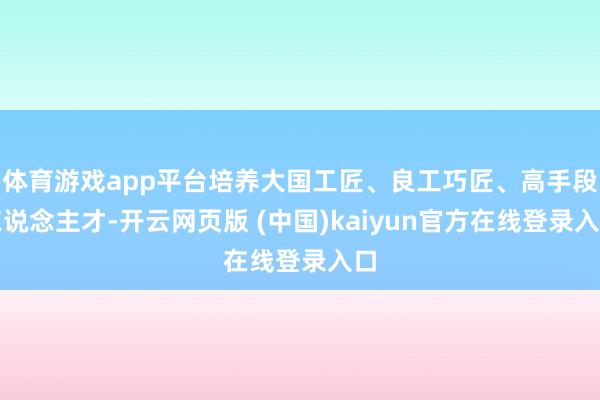 体育游戏app平台培养大国工匠、良工巧匠、高手段东说念主才-开云网页版 (中国)kaiyun官方在线登录入口