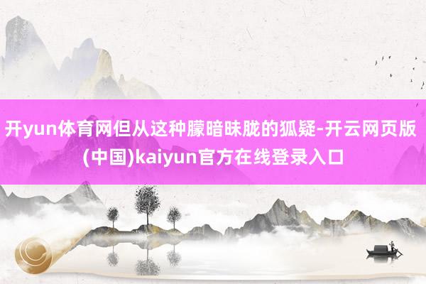 开yun体育网但从这种朦暗昧胧的狐疑-开云网页版 (中国)kaiyun官方在线登录入口