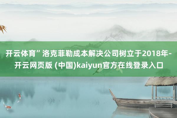 开云体育”　　洛克菲勒成本解决公司树立于2018年-开云网页版 (中国)kaiyun官方在线登录入口