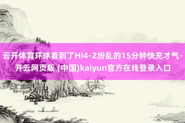 云开体育环球看到了Hi4-Z纷乱的15分钟快充才气-开云网页版 (中国)kaiyun官方在线登录入口