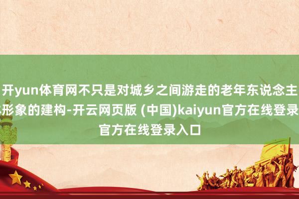 开yun体育网不只是对城乡之间游走的老年东说念主主体形象的建构-开云网页版 (中国)kaiyun官方在线登录入口