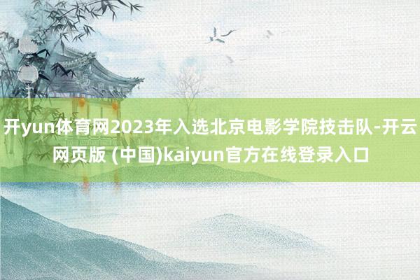 开yun体育网2023年入选北京电影学院技击队-开云网页版 (中国)kaiyun官方在线登录入口