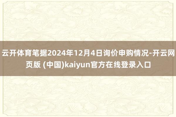 云开体育笔据2024年12月4日询价申购情况-开云网页版 (中国)kaiyun官方在线登录入口