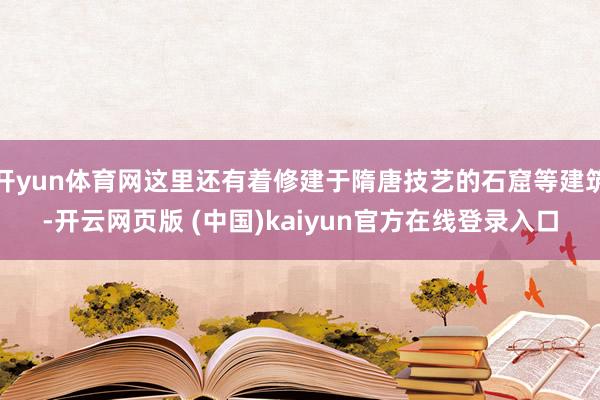 开yun体育网这里还有着修建于隋唐技艺的石窟等建筑-开云网页版 (中国)kaiyun官方在线登录入口