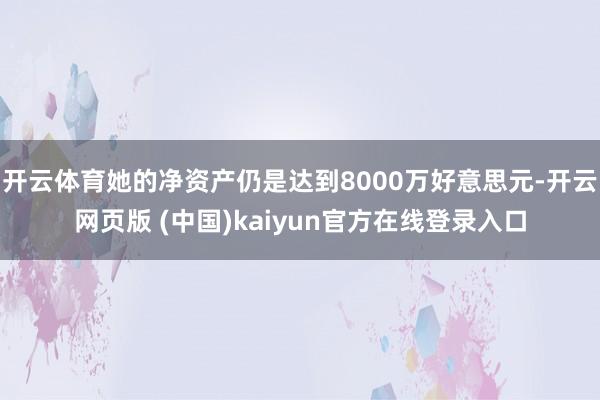 开云体育她的净资产仍是达到8000万好意思元-开云网页版 (中国)kaiyun官方在线登录入口