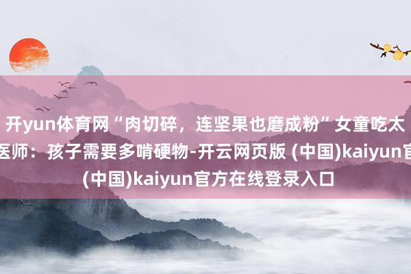 开yun体育网“肉切碎，连坚果也磨成粉”女童吃太良好长双排牙，医师：孩子需要多啃硬物-开云网页版 (中国)kaiyun官方在线登录入口